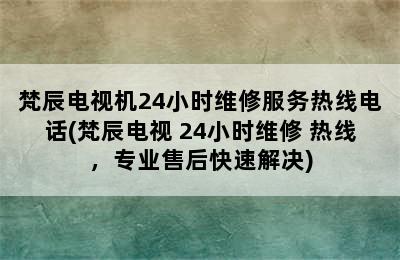 梵辰电视机24小时维修服务热线电话(梵辰电视 24小时维修 热线，专业售后快速解决)